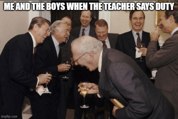 When the teacher says... | ME AND THE BOYS WHEN THE TEACHER SAYS DUTY | image tagged in memes,laughing men in suits | made w/ Imgflip meme maker