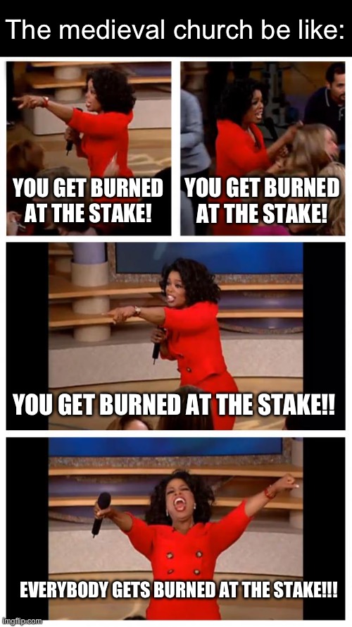 You HERITIC!!! | The medieval church be like:; YOU GET BURNED AT THE STAKE! YOU GET BURNED AT THE STAKE! YOU GET BURNED AT THE STAKE!! EVERYBODY GETS BURNED AT THE STAKE!!! | image tagged in memes,oprah you get a car everybody gets a car,catholic church,execution,historical meme | made w/ Imgflip meme maker