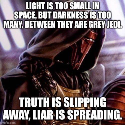 Dart Revan poems | LIGHT IS TOO SMALL IN SPACE, BUT DARKNESS IS TOO MANY, BETWEEN THEY ARE GREY JEDI. TRUTH IS SLIPPING AWAY, LIAR IS SPREADING. | image tagged in darth revan | made w/ Imgflip meme maker