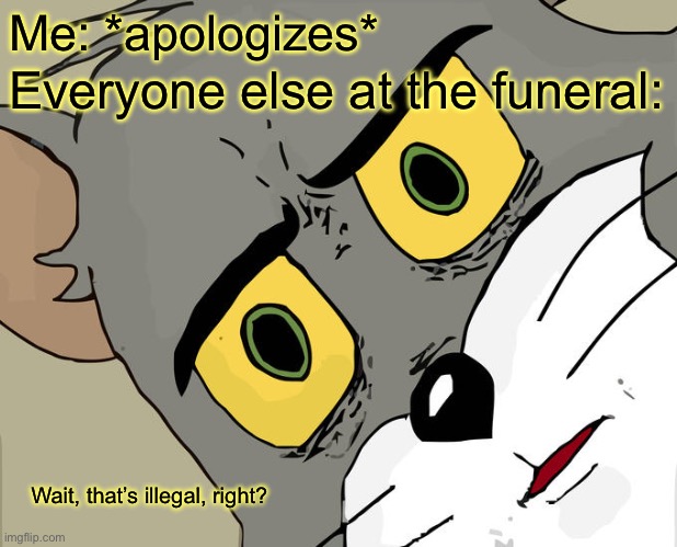 Unsettled Tom Meme | Me: *apologizes*; Everyone else at the funeral:; Wait, that’s illegal, right? | image tagged in memes,unsettled tom | made w/ Imgflip meme maker