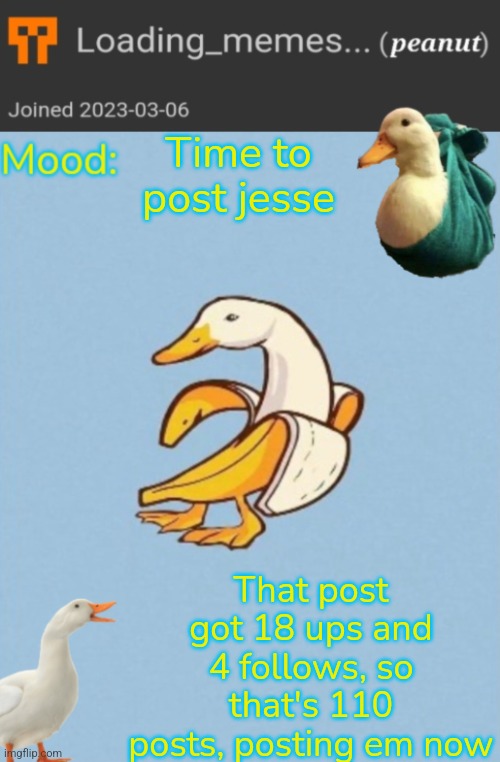 Loading_Memes... Banana-Duck announcement template | Time to post jesse; That post got 18 ups and 4 follows, so that's 110 posts, posting em now | image tagged in loading_memes banana-duck announcement template | made w/ Imgflip meme maker