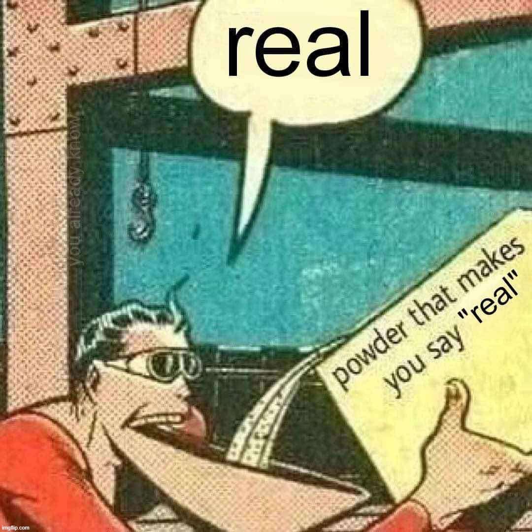Real | image tagged in powder that makes you say real | made w/ Imgflip meme maker