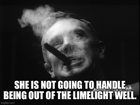General Ripper (Dr. Strangelove) | SHE IS NOT GOING TO HANDLE BEING OUT OF THE LIMELIGHT WELL. | image tagged in general ripper dr strangelove | made w/ Imgflip meme maker