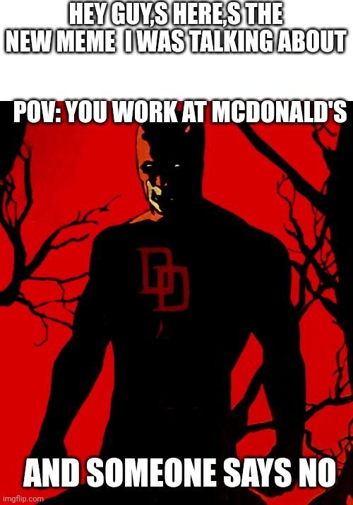 Daredevil staring | HEY GUY,S HERE,S THE NEW MEME  I WAS TALKING ABOUT; POV: YOU WORK AT MCDONALD'S; AND SOMEONE SAYS NO | image tagged in daredevil staring | made w/ Imgflip meme maker