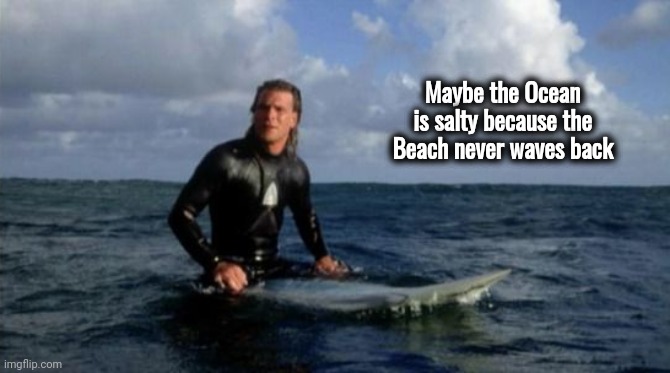 Point Break Patrick Swayze Kanye West | Maybe the Ocean is salty because the Beach never waves back | image tagged in point break patrick swayze kanye west | made w/ Imgflip meme maker