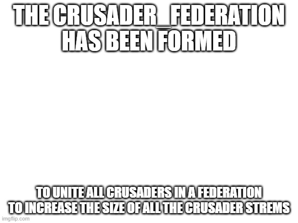 THE CRUSADER_FEDERATION HAS BEEN FORMED; TO UNITE ALL CRUSADERS IN A FEDERATION TO INCREASE THE SIZE OF ALL THE CRUSADER STREMS | made w/ Imgflip meme maker