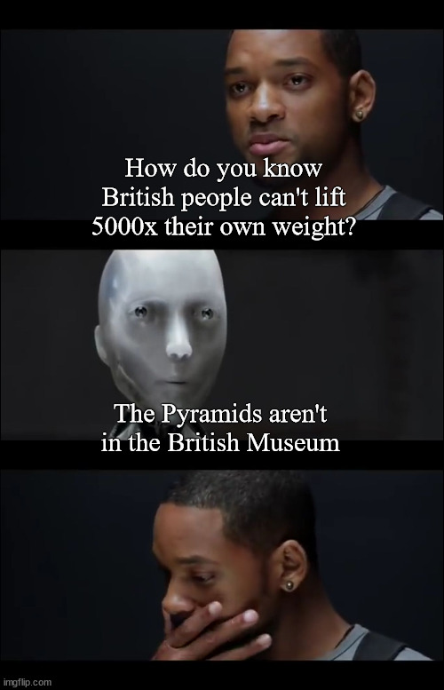 I, Robot Symphony | How do you know British people can't lift 5000x their own weight? The Pyramids aren't in the British Museum | image tagged in i robot symphony | made w/ Imgflip meme maker