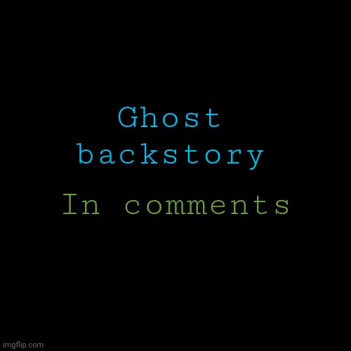 + other info | Ghost backstory; In comments | image tagged in black | made w/ Imgflip meme maker