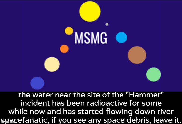 msmg aerospace would like to take full responsibility for the incident | the water near the site of the "Hammer" incident has been radioactive for some while now and has started flowing down river spacefanatic, if you see any space debris, leave it. | image tagged in msmg aerospace announcement | made w/ Imgflip meme maker