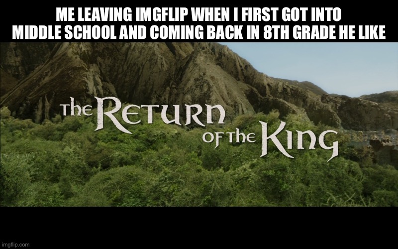 Not a king but I seen stuff here so I had to come back | ME LEAVING IMGFLIP WHEN I FIRST GOT INTO MIDDLE SCHOOL AND COMING BACK IN 8TH GRADE HE LIKE | image tagged in return of the king | made w/ Imgflip meme maker