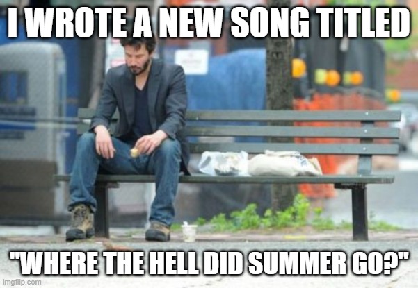 Sad Keanu | I WROTE A NEW SONG TITLED; "WHERE THE HELL DID SUMMER GO?" | image tagged in memes,sad keanu,summer,end of summer,summer meme | made w/ Imgflip meme maker