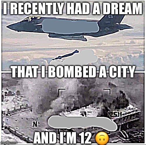 True story ? | I RECENTLY HAD A DREAM; THAT I BOMBED A CITY; AND I’M 12 🙃 | image tagged in airplane bomber,bomb,dreams,true story,you have been eternally cursed for reading the tags,hehehe | made w/ Imgflip meme maker