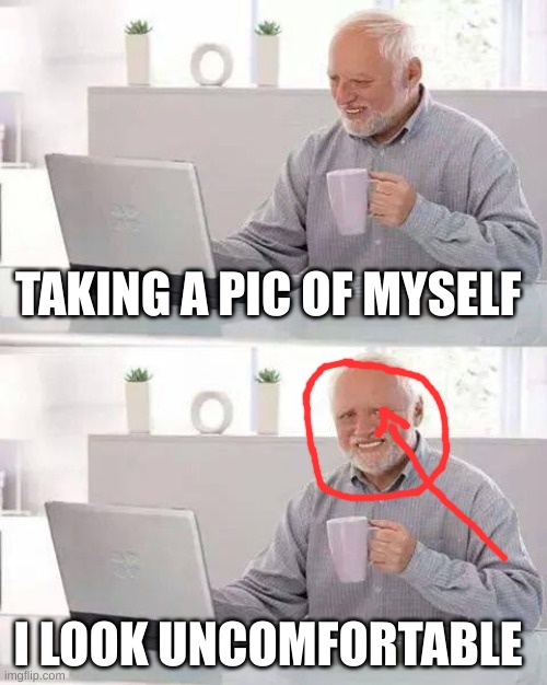i got uncomfortable | TAKING A PIC OF MYSELF; I LOOK UNCOMFORTABLE | image tagged in memes,hide the pain harold | made w/ Imgflip meme maker