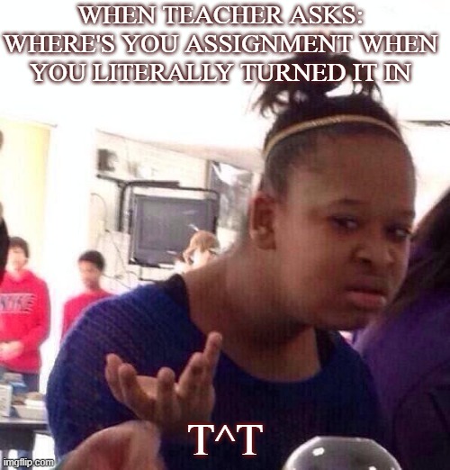When the Teacher say: Where's you Assignment, when you literally turned it in | WHEN TEACHER ASKS: WHERE'S YOU ASSIGNMENT WHEN YOU LITERALLY TURNED IT IN; T^T | image tagged in memes,black girl wat | made w/ Imgflip meme maker