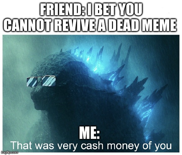 Reborn | FRIEND: I BET YOU CANNOT REVIVE A DEAD MEME; ME: | image tagged in godzilla cash money | made w/ Imgflip meme maker