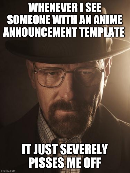 I just really hate anime. It’s so annoying (except for the boondocks) | WHENEVER I SEE SOMEONE WITH AN ANIME ANNOUNCEMENT TEMPLATE; IT JUST SEVERELY PISSES ME OFF | image tagged in walter white | made w/ Imgflip meme maker