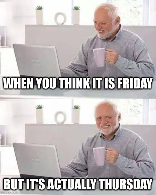 Please, SOMEONE HELP MEEE!!!! | WHEN YOU THINK IT IS FRIDAY; BUT IT'S ACTUALLY THURSDAY | image tagged in memes,hide the pain harold | made w/ Imgflip meme maker