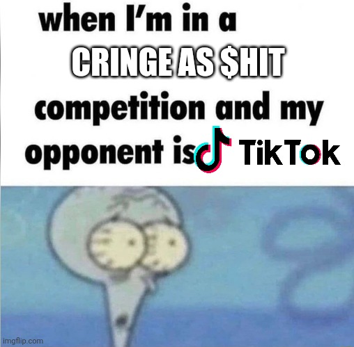 We can all agree that tiktok is cringe as $hit | CRINGE AS $HIT | image tagged in whe i'm in a competition and my opponent is | made w/ Imgflip meme maker