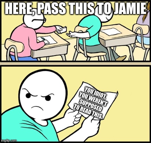 Note passing | HERE, PASS THIS TO JAMIE; YOU IDIOT, YOU WEREN'T SUPPOSED TO READ THIS. | image tagged in note passing | made w/ Imgflip meme maker