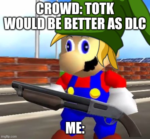 ITS BETTER AS A GAME | CROWD: TOTK WOULD BE BETTER AS DLC; ME: | image tagged in smg4 shotgun mario | made w/ Imgflip meme maker