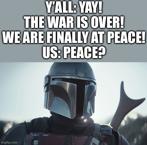 There was never any peace | Y’ALL: YAY! THE WAR IS OVER! WE ARE FINALLY AT PEACE!
US: PEACE? | image tagged in the mandalorian,anti furry,anti anime,war | made w/ Imgflip meme maker