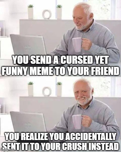 oof. just oof. | YOU SEND A CURSED YET FUNNY MEME TO YOUR FRIEND; YOU REALIZE YOU ACCIDENTALLY SENT IT TO YOUR CRUSH INSTEAD | image tagged in memes,hide the pain harold,funny,ouch,-_-,realization | made w/ Imgflip meme maker