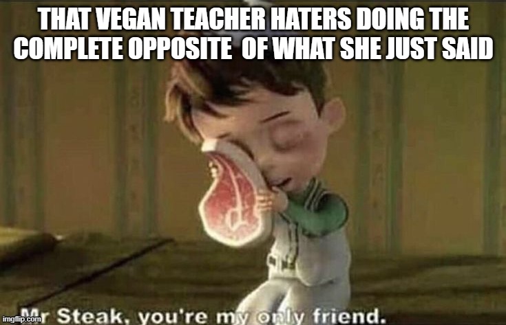 That vegan teacher haters | THAT VEGAN TEACHER HATERS DOING THE COMPLETE OPPOSITE  OF WHAT SHE JUST SAID | image tagged in mr steak your my only friend | made w/ Imgflip meme maker