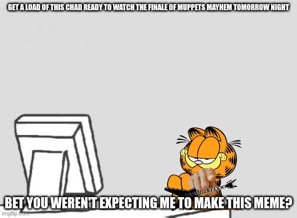 good guy garfield | GET A LOAD OF THIS CHAD READY TO WATCH THE FINALE OF MUPPETS MAYHEM TOMORROW NIGHT; BET YOU WEREN'T EXPECTING ME TO MAKE THIS MEME? | image tagged in computer guy blank,garfield,the muppets | made w/ Imgflip meme maker