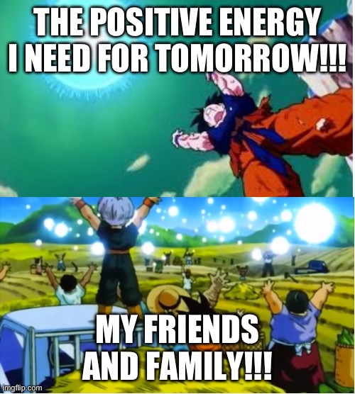 Positive energy | THE POSITIVE ENERGY I NEED FOR TOMORROW!!! MY FRIENDS AND FAMILY!!! | image tagged in goku spirit bomb | made w/ Imgflip meme maker