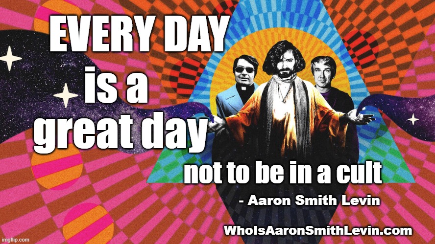 EVERY DAY; is a 
great day; not to be in a cult; - Aaron Smith Levin; WhoIsAaronSmithLevin.com | made w/ Imgflip meme maker