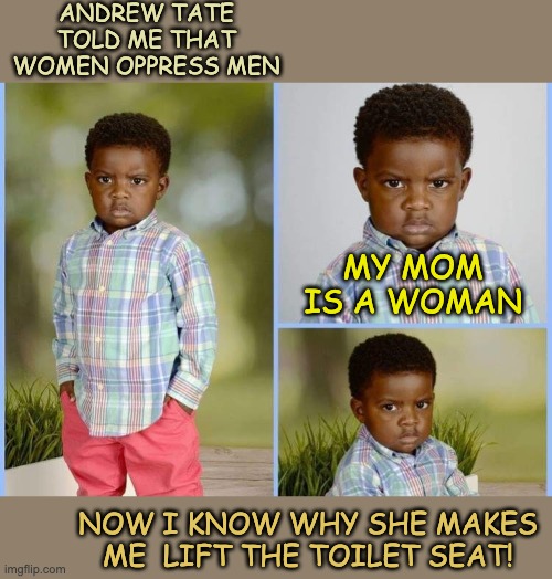 Little boy angry school photo | ANDREW TATE TOLD ME THAT WOMEN OPPRESS MEN NOW I KNOW WHY SHE MAKES ME  LIFT THE TOILET SEAT! MY MOM IS A WOMAN | image tagged in little boy angry school photo | made w/ Imgflip meme maker