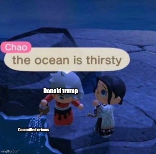 The ocean is thirsty | Donald trump; Committed crimes | image tagged in the ocean is thirsty | made w/ Imgflip meme maker