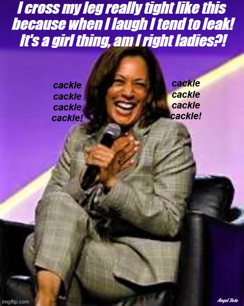 cackling Kamala | I cross my leg really tight like this 
because when I laugh I tend to leak!
It's a girl thing, am I right ladies?! cackle
cackle
cackle
cackle! cackle
cackle
cackle
cackle! Angel Soto | image tagged in kamala harris,cackle,laugh,leaks,it's a girl thing,democrat | made w/ Imgflip meme maker