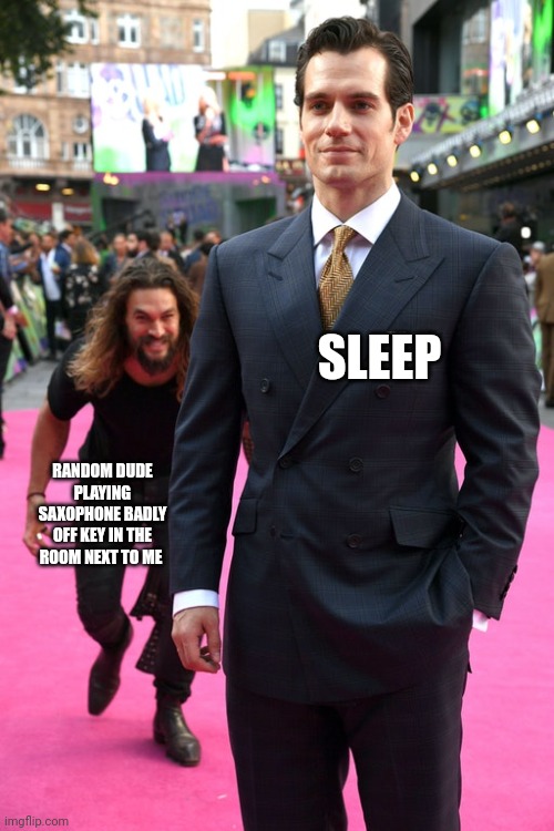 Don't play the saxophone unless you know how to!!!! | SLEEP; RANDOM DUDE PLAYING SAXOPHONE BADLY OFF KEY IN THE ROOM NEXT TO ME | image tagged in jason momoa henry cavill meme | made w/ Imgflip meme maker