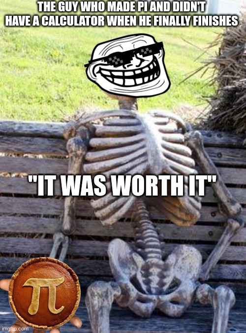 Waiting Skeleton Meme | THE GUY WHO MADE PI AND DIDN'T HAVE A CALCULATOR WHEN HE FINALLY FINISHES; "IT WAS WORTH IT" | image tagged in memes,waiting skeleton | made w/ Imgflip meme maker