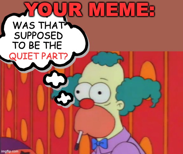 Quiet Part Out Loud | WAS THAT SUPPOSED TO BE THE QUIET PART? YOUR MEME: | image tagged in quiet part out loud | made w/ Imgflip meme maker