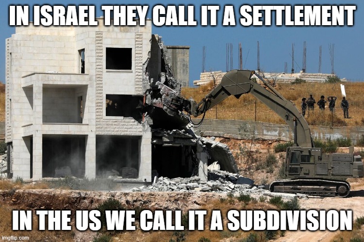 It's only manipulative wording against an ancient nation the size of New Jersey. | IN ISRAEL THEY CALL IT A SETTLEMENT; IN THE US WE CALL IT A SUBDIVISION | image tagged in palestinian home demolition | made w/ Imgflip meme maker