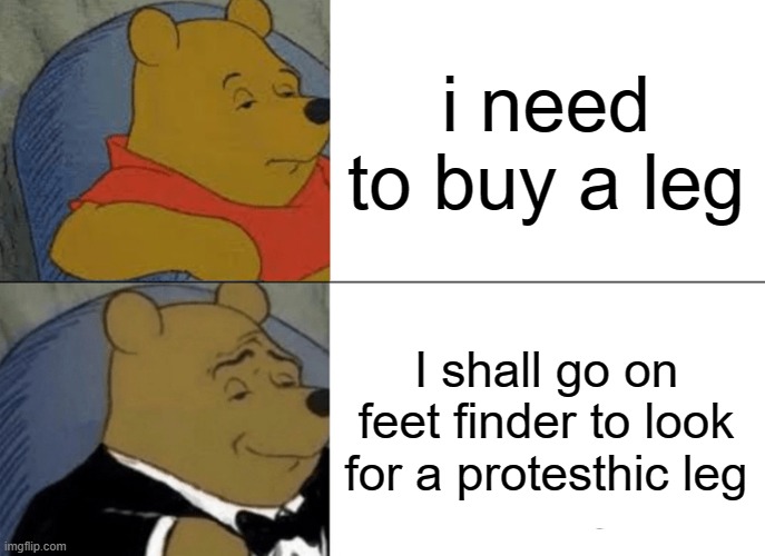 Tuxedo Winnie The Pooh | i need to buy a leg; I shall go on feet finder to look for a protesthic leg | image tagged in memes,tuxedo winnie the pooh | made w/ Imgflip meme maker