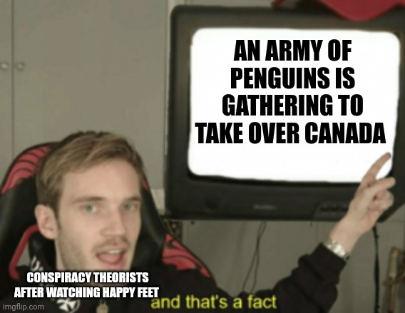 The penguins are coming | AN ARMY OF PENGUINS IS GATHERING TO TAKE OVER CANADA; CONSPIRACY THEORISTS AFTER WATCHING HAPPY FEET | image tagged in and that's a fact | made w/ Imgflip meme maker