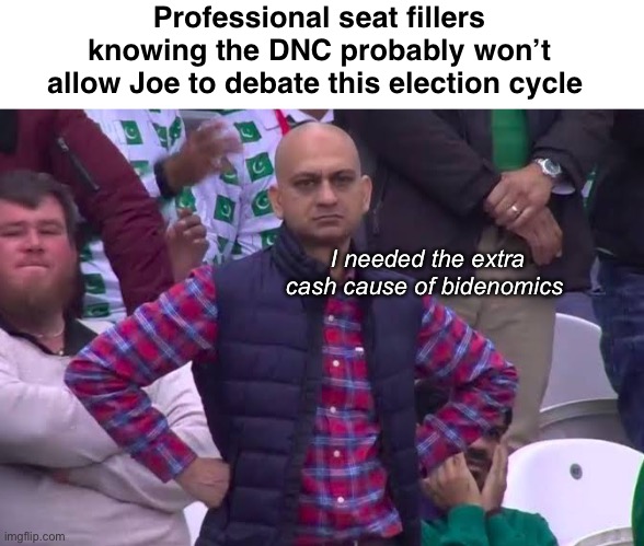 Probably won’t be needed this time | Professional seat fillers knowing the DNC probably won’t allow Joe to debate this election cycle; I needed the extra cash cause of bidenomics | image tagged in disappointed man,politics lol,dnc,memes | made w/ Imgflip meme maker