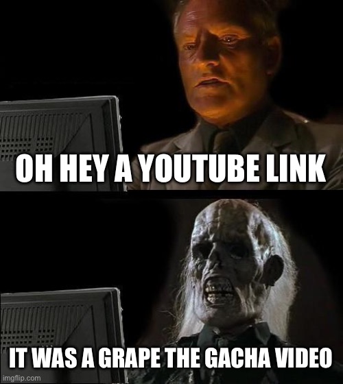 Cringe ? | OH HEY A YOUTUBE LINK; IT WAS A GRAPE THE GACHA VIDEO | image tagged in memes,i'll just wait here | made w/ Imgflip meme maker