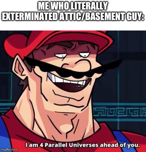 I Am 4 Parallel Universes Ahead Of You | ME WHO LITERALLY EXTERMINATED ATTIC/BASEMENT GUY: | image tagged in i am 4 parallel universes ahead of you | made w/ Imgflip meme maker