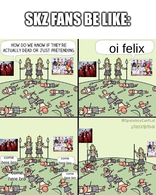 How do we know if they're actually dead | SKZ FANS BE LIKE:; oi felix; come here bro; come here bro; come here bro; come here bro | image tagged in how do we know if they're actually dead,skz,stray kids,felix,chan | made w/ Imgflip meme maker