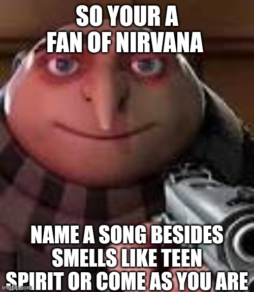 Gru with Gun | SO YOUR A FAN OF NIRVANA; NAME A SONG BESIDES SMELLS LIKE TEEN SPIRIT OR COME AS YOU ARE | image tagged in gru with gun | made w/ Imgflip meme maker