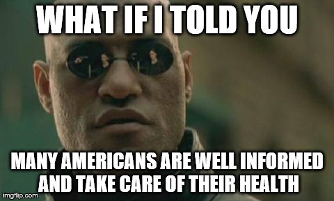Matrix Morpheus | WHAT IF I TOLD YOU MANY AMERICANS ARE WELL INFORMED AND TAKE CARE OF THEIR HEALTH | image tagged in memes,matrix morpheus,AdviceAnimals | made w/ Imgflip meme maker