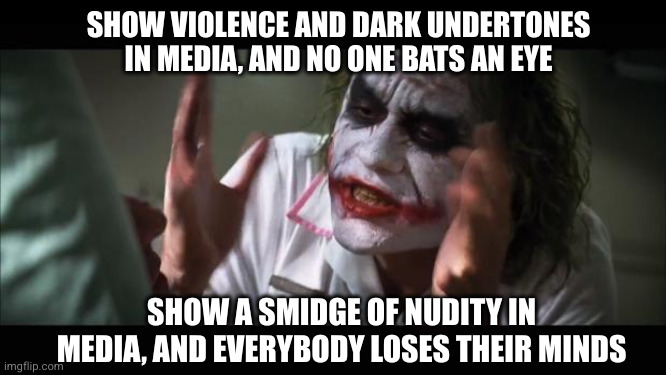 Aren't double standards fun? | SHOW VIOLENCE AND DARK UNDERTONES IN MEDIA, AND NO ONE BATS AN EYE; SHOW A SMIDGE OF NUDITY IN MEDIA, AND EVERYBODY LOSES THEIR MINDS | image tagged in memes,and everybody loses their minds | made w/ Imgflip meme maker