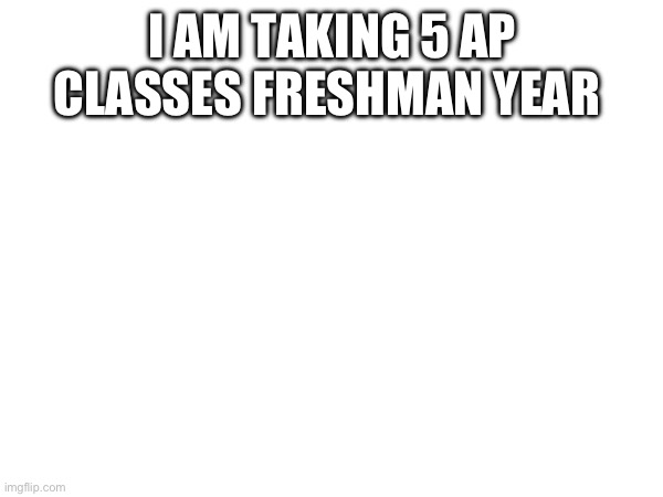 I AM TAKING 5 AP CLASSES FRESHMAN YEAR | made w/ Imgflip meme maker