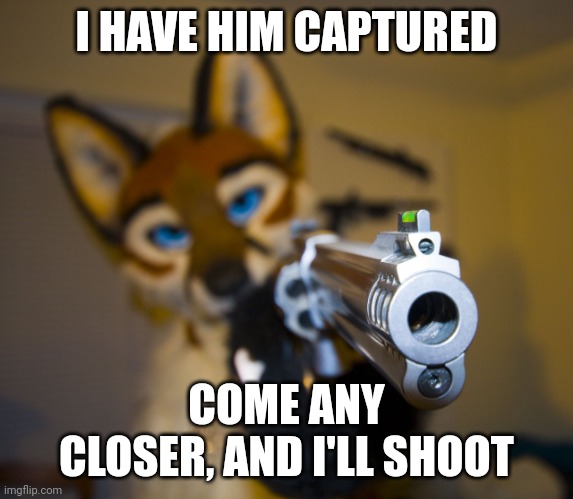 Furry with gun | I HAVE HIM CAPTURED COME ANY CLOSER, AND I'LL SHOOT | image tagged in furry with gun | made w/ Imgflip meme maker