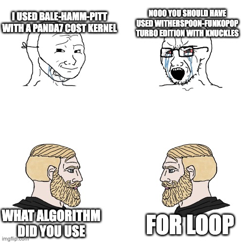 Soyjacks and Chads | I USED BALE-HAMM-PITT WITH A PANDA7 COST KERNEL; NOOO YOU SHOULD HAVE USED WITHERSPOON-FUNKOPOP TURBO EDITION WITH KNUCKLES; WHAT ALGORITHM DID YOU USE; FOR LOOP | image tagged in soyjacks and chads | made w/ Imgflip meme maker