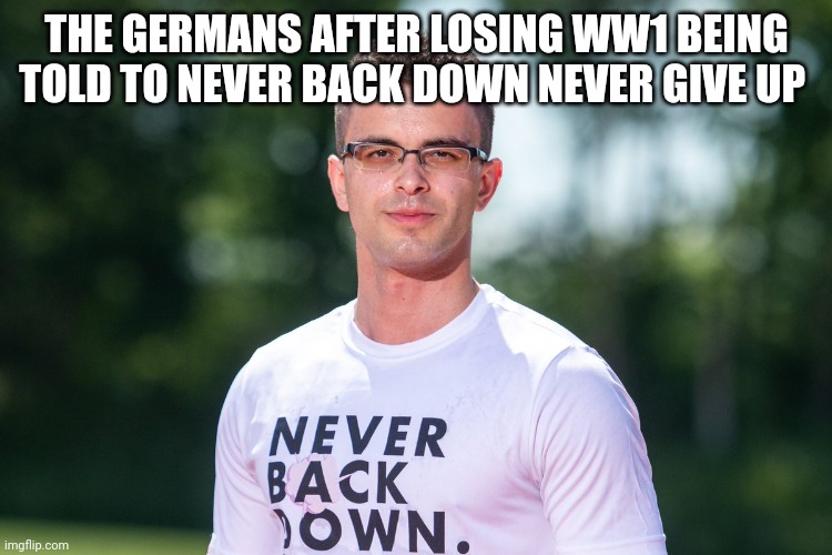 nick eh 30 | THE GERMANS AFTER LOSING WW1 BEING TOLD TO NEVER BACK DOWN NEVER GIVE UP | image tagged in nick eh 30 | made w/ Imgflip meme maker